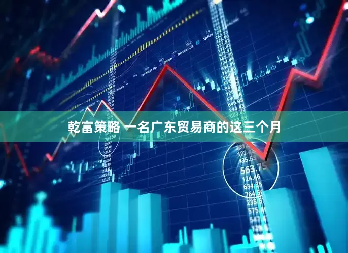 乾富策略 一名广东贸易商的这三个月