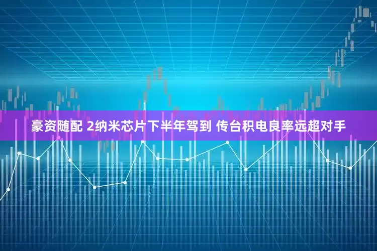 豪资随配 2纳米芯片下半年驾到 传台积电良率远超对手