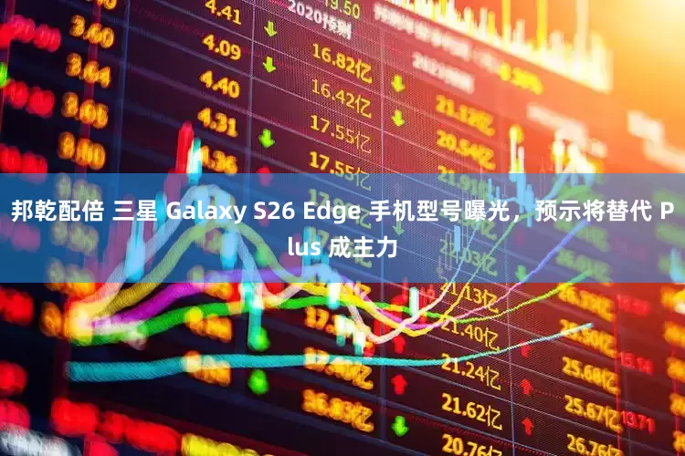 邦乾配倍 三星 Galaxy S26 Edge 手机型号曝光，预示将替代 Plus 成主力