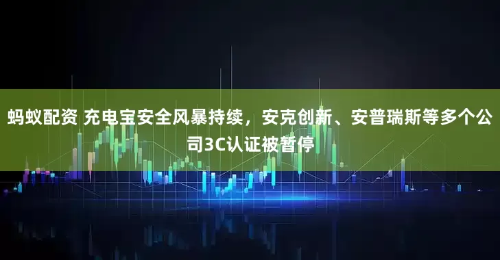 蚂蚁配资 充电宝安全风暴持续，安克创新、安普瑞斯等多个公司3C认证被暂停