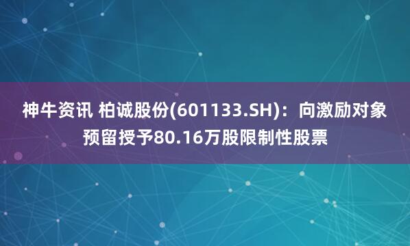 神牛资讯 柏诚股份(601133.SH)：向激励对象预留授予80.16万股限制性股票