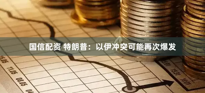 国信配资 特朗普：以伊冲突可能再次爆发