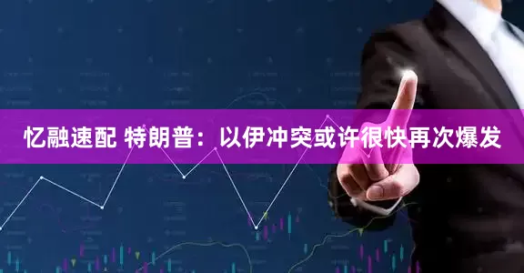 忆融速配 特朗普：以伊冲突或许很快再次爆发