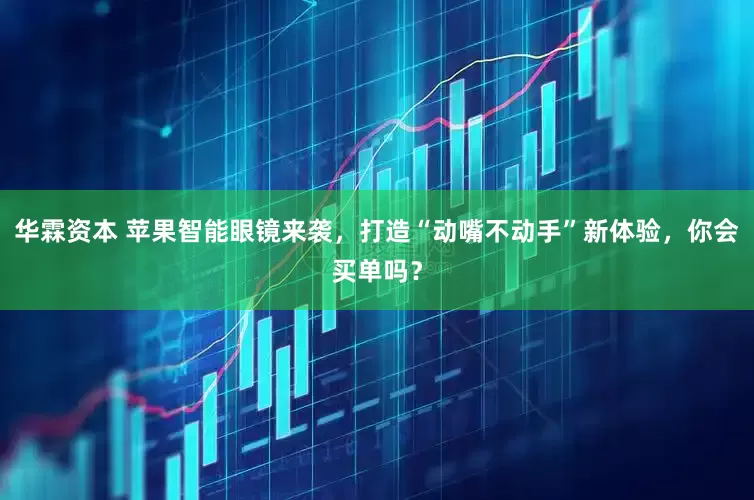 华霖资本 苹果智能眼镜来袭，打造“动嘴不动手”新体验，你会买单吗？