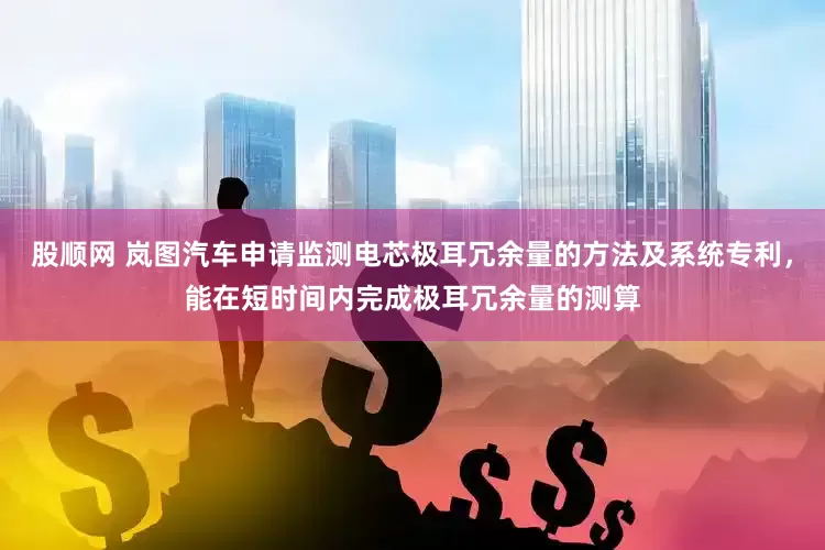 股顺网 岚图汽车申请监测电芯极耳冗余量的方法及系统专利，能在短时间内完成极耳冗余量的测算