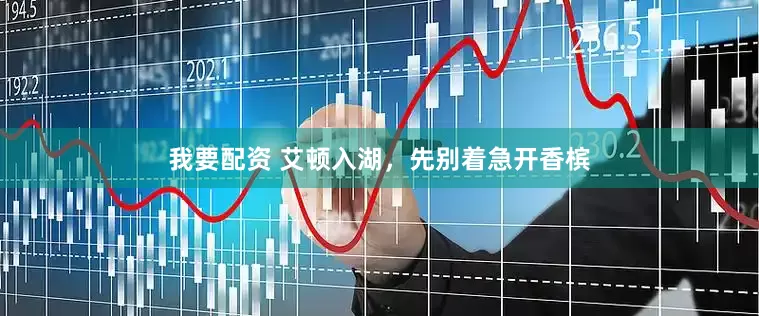 我要配资 艾顿入湖，先别着急开香槟