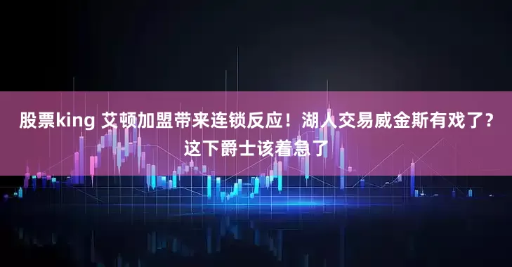股票king 艾顿加盟带来连锁反应！湖人交易威金斯有戏了？这下爵士该着急了