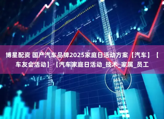 博星配资 国产汽车品牌2025家庭日活动方案【汽车】【车友会活动】【汽车家庭日活动_技术_家属_员工