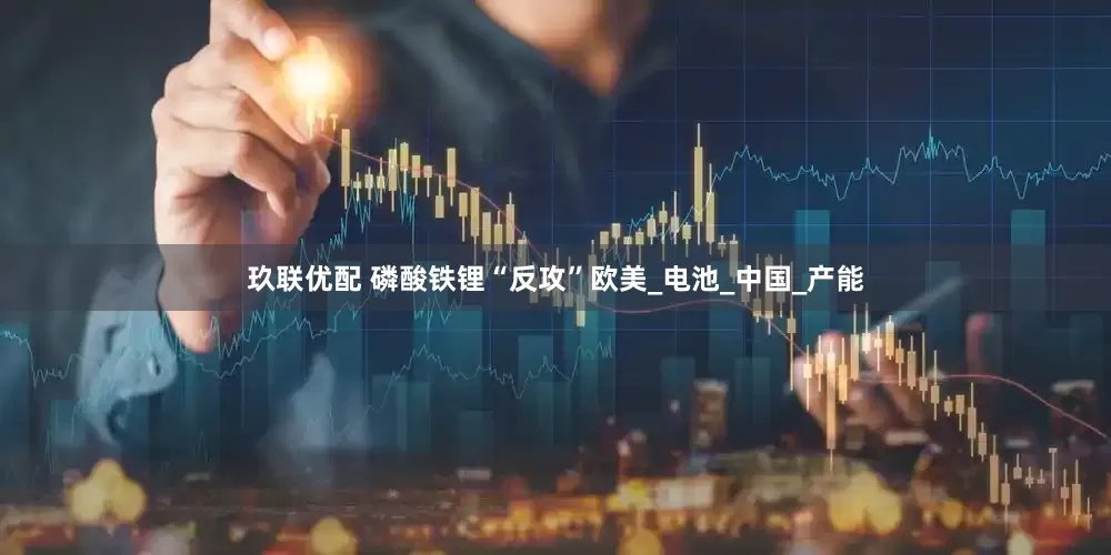 玖联优配 磷酸铁锂“反攻”欧美_电池_中国_产能