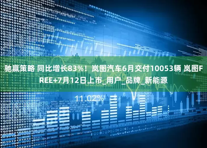驰赢策略 同比增长83%！岚图汽车6月交付10053辆 岚图FREE+7月12日上市_用户_品牌_新能源