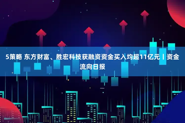 5策略 东方财富、胜宏科技获融资资金买入均超11亿元丨资金流向日报