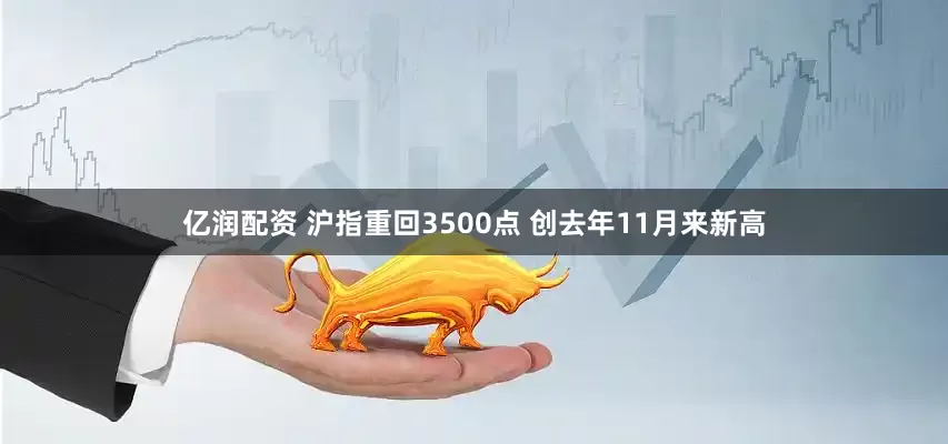 亿润配资 沪指重回3500点 创去年11月来新高