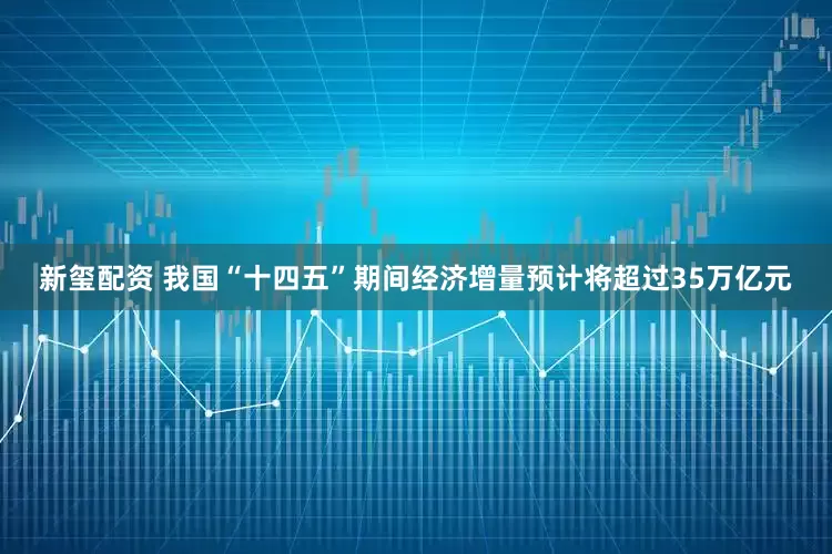 新玺配资 我国“十四五”期间经济增量预计将超过35万亿元