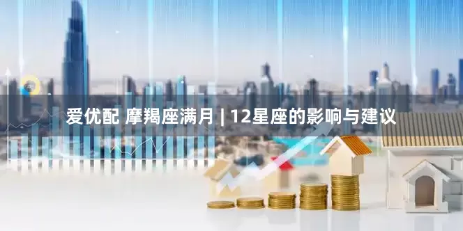 爱优配 摩羯座满月 | 12星座的影响与建议
