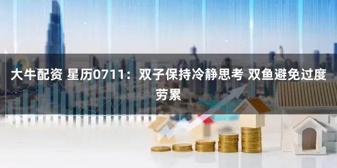 大牛配资 星历0711：双子保持冷静思考 双鱼避免过度劳累
