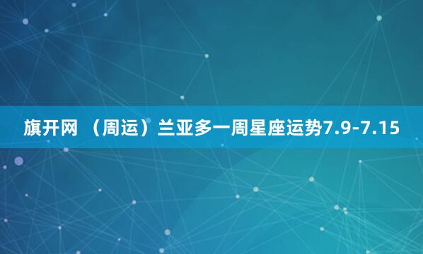 旗开网 （周运）兰亚多一周星座运势7.9-7.15