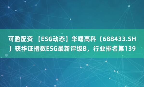 可盈配资 【ESG动态】华曙高科（688433.SH）获华证指数ESG最新评级B，行业排名第139