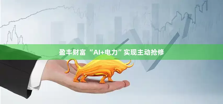 盈丰财富 “AI+电力”实现主动抢修