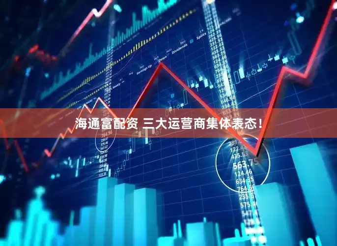 海通富配资 三大运营商集体表态！