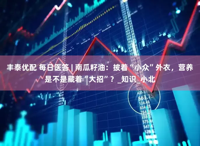 丰泰优配 每日医答 | 南瓜籽油：披着“小众”外衣，营养是不是藏着“大招”？_知识_小北