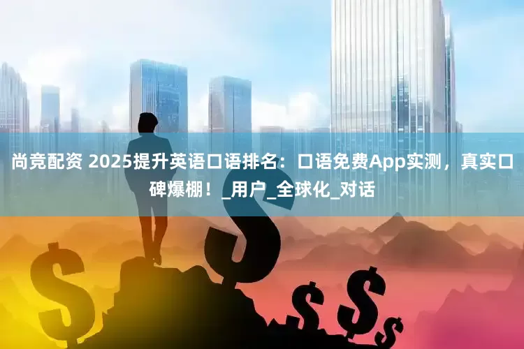 尚竞配资 2025提升英语口语排名：口语免费App实测，真实口碑爆棚！_用户_全球化_对话