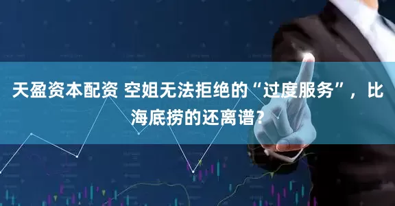 天盈资本配资 空姐无法拒绝的“过度服务”，比海底捞的还离谱？