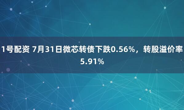 1号配资 7月31日微芯转债下跌0.56%，转股溢价率5.91%