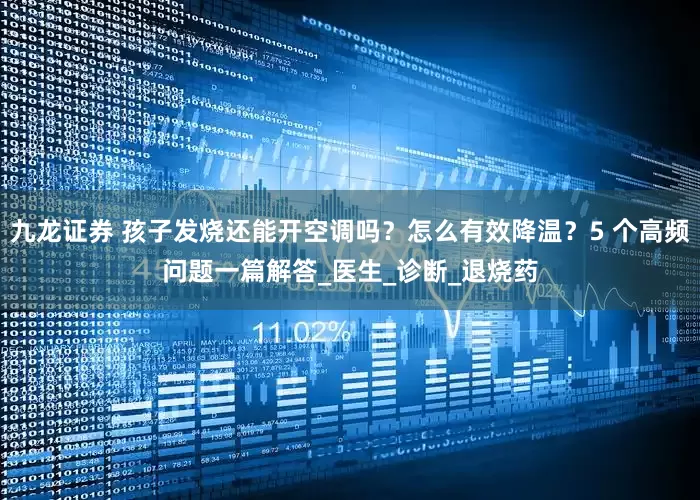 九龙证券 孩子发烧还能开空调吗？怎么有效降温？5 个高频问题一篇解答_医生_诊断_退烧药