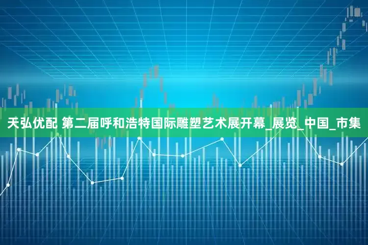 天弘优配 第二届呼和浩特国际雕塑艺术展开幕_展览_中国_市集