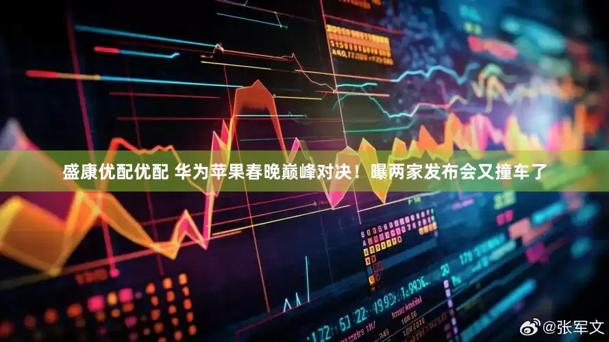 盛康优配优配 华为苹果春晚巅峰对决！曝两家发布会又撞车了