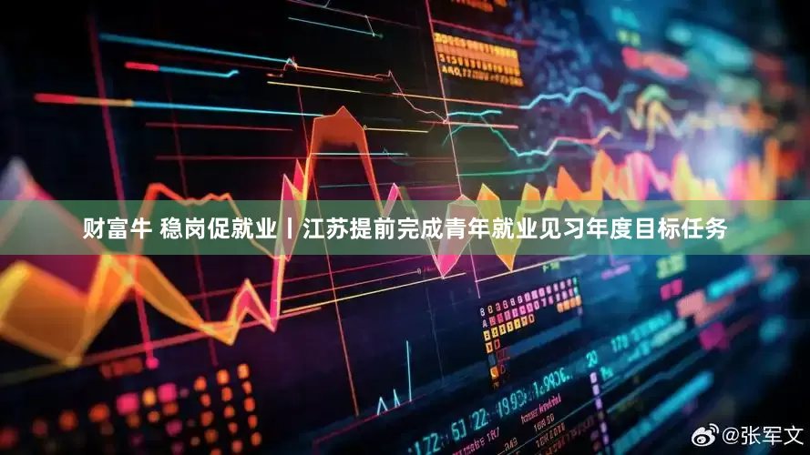 财富牛 稳岗促就业丨江苏提前完成青年就业见习年度目标任务