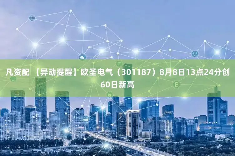 凡资配 【异动提醒】欧圣电气（301187）8月8日13点24分创60日新高