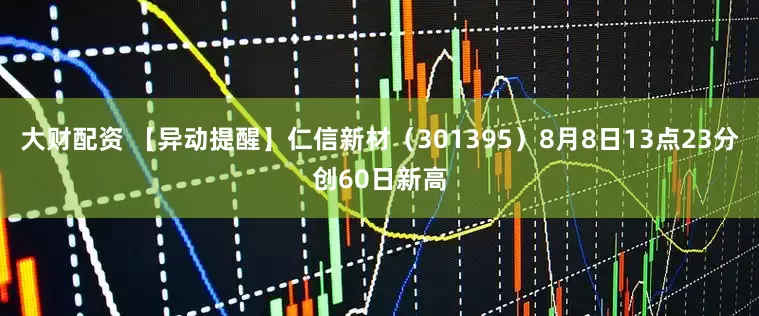 大财配资 【异动提醒】仁信新材（301395）8月8日13点23分创60日新高