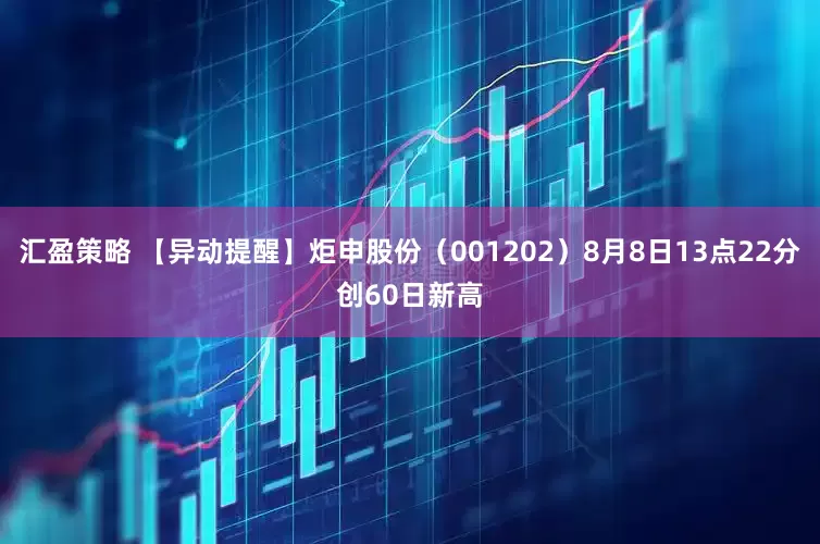汇盈策略 【异动提醒】炬申股份（001202）8月8日13点22分创60日新高