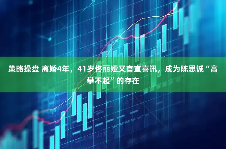策略操盘 离婚4年，41岁佟丽娅又官宣喜讯，成为陈思诚“高攀不起”的存在