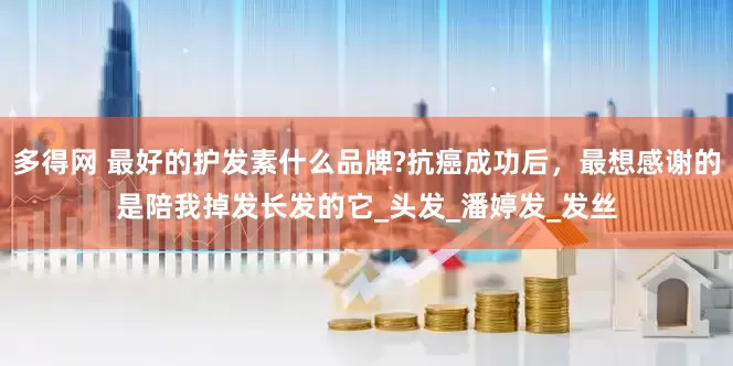 多得网 最好的护发素什么品牌?抗癌成功后，最想感谢的是陪我掉发长发的它_头发_潘婷发_发丝