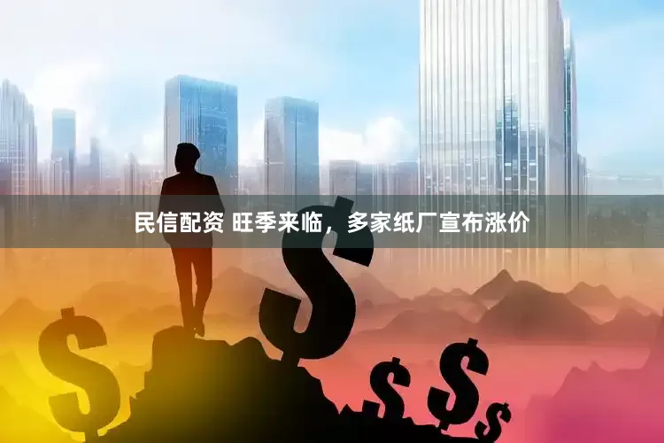 民信配资 旺季来临，多家纸厂宣布涨价