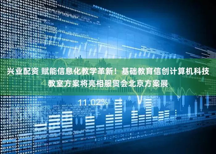 兴业配资 赋能信息化教学革新！基础教育信创计算机科技教室方案将亮相服贸会北京方案展