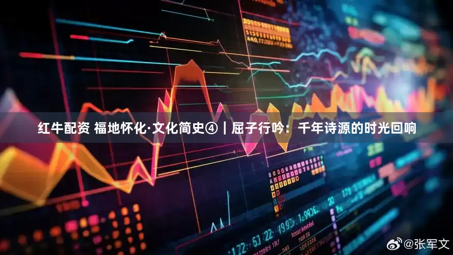 红牛配资 福地怀化·文化简史④｜屈子行吟：千年诗源的时光回响