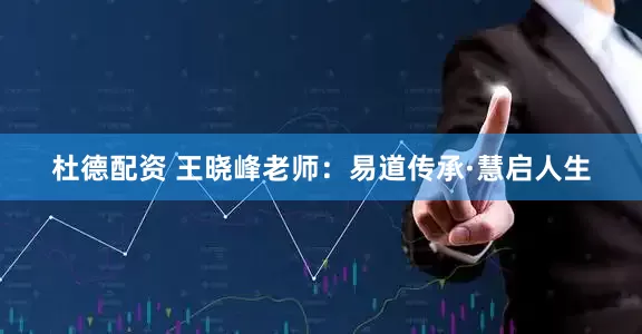 杜德配资 王晓峰老师：易道传承·慧启人生