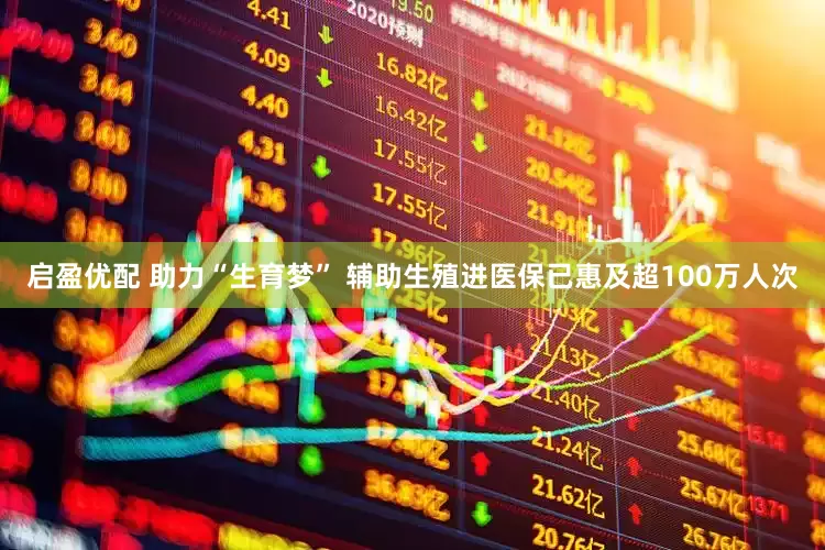 启盈优配 助力“生育梦” 辅助生殖进医保已惠及超100万人次