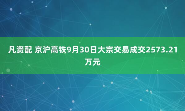 凡资配 京沪高铁9月30日大宗交易成交2573.21万元