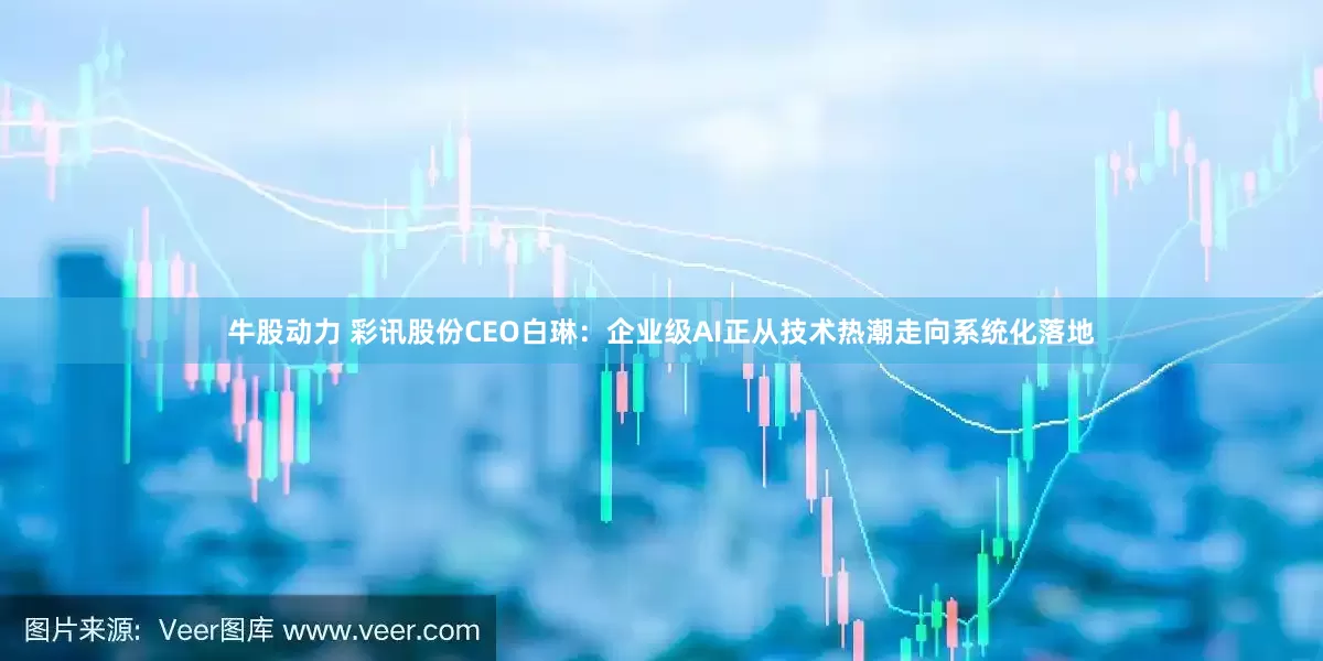 牛股动力 彩讯股份CEO白琳：企业级AI正从技术热潮走向系统化落地