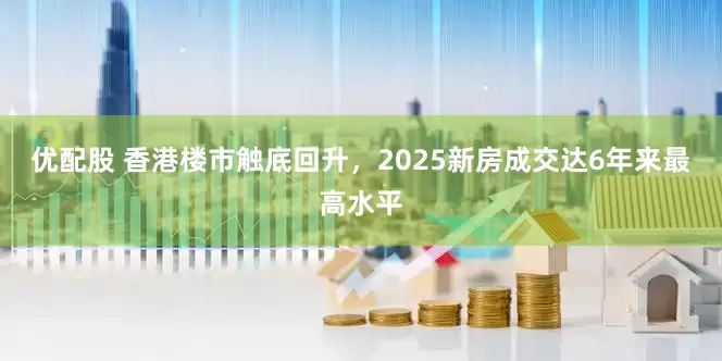 优配股 香港楼市触底回升，2025新房成交达6年来最高水平