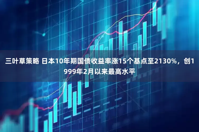 三叶草策略 日本10年期国债收益率涨15个基点至2130%，创1999年2月以来最高水平