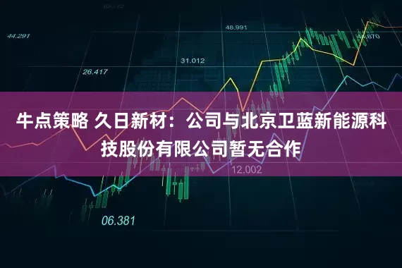 牛点策略 久日新材：公司与北京卫蓝新能源科技股份有限公司暂无合作