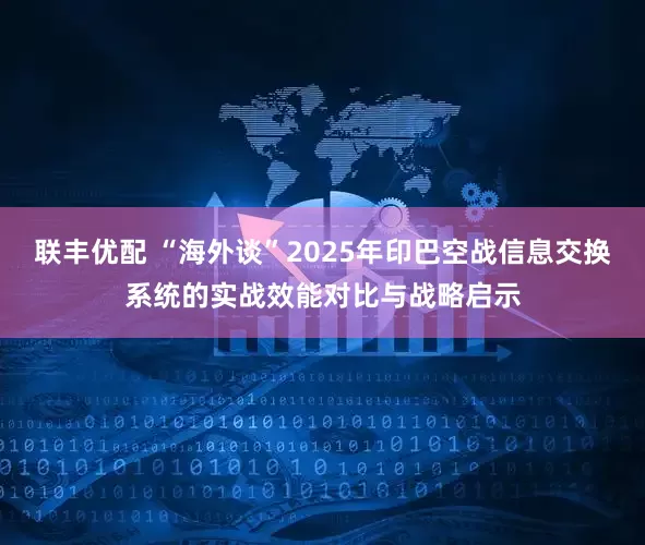 联丰优配 “海外谈”2025年印巴空战信息交换系统的实战效能对比与战略启示