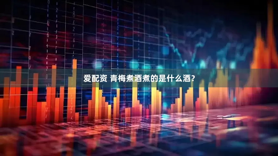 爱配资 青梅煮酒煮的是什么酒？
