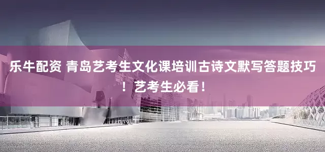 乐牛配资 青岛艺考生文化课培训古诗文默写答题技巧！艺考生必看！