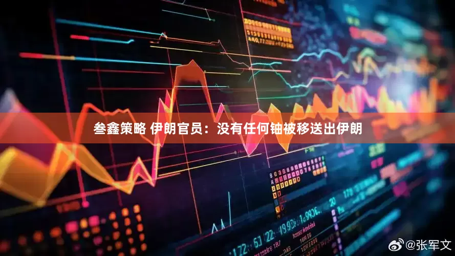 叁鑫策略 伊朗官员：没有任何铀被移送出伊朗